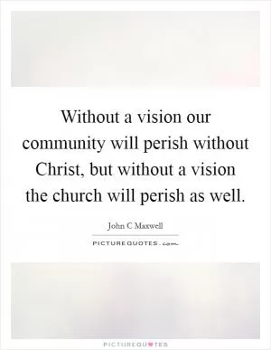 Without a vision our community will perish without Christ, but without a vision the church will perish as well Picture Quote #1