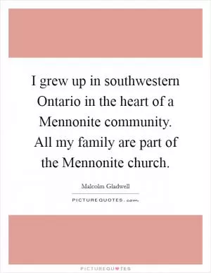 I grew up in southwestern Ontario in the heart of a Mennonite community. All my family are part of the Mennonite church Picture Quote #1