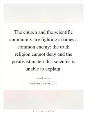 The church and the scientific community are fighting at times a common enemy: the truth religion cannot deny and the positivist materialist scientist is unable to explain Picture Quote #1
