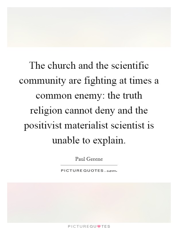 The church and the scientific community are fighting at times a common enemy: the truth religion cannot deny and the positivist materialist scientist is unable to explain. Picture Quote #1