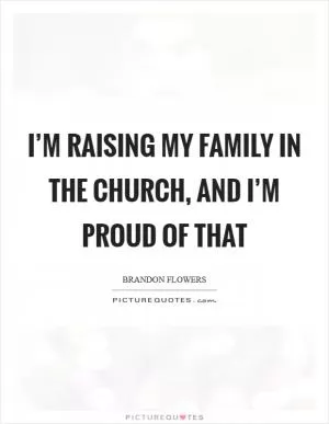 I’m raising my family in The Church, and I’m proud of that Picture Quote #1