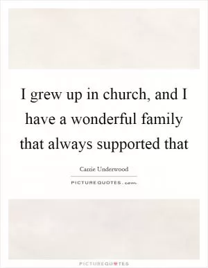 I grew up in church, and I have a wonderful family that always supported that Picture Quote #1