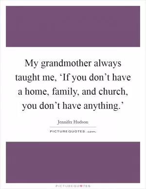 My grandmother always taught me, ‘If you don’t have a home, family, and church, you don’t have anything.’ Picture Quote #1