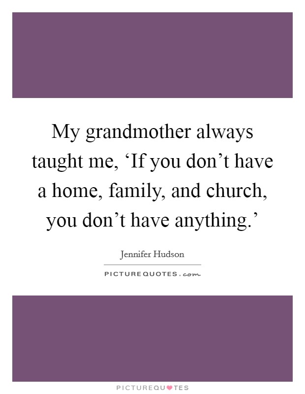 My grandmother always taught me, ‘If you don't have a home, family, and church, you don't have anything.' Picture Quote #1