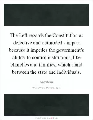 The Left regards the Constitution as defective and outmoded - in part because it impedes the government’s ability to control institutions, like churches and families, which stand between the state and individuals Picture Quote #1