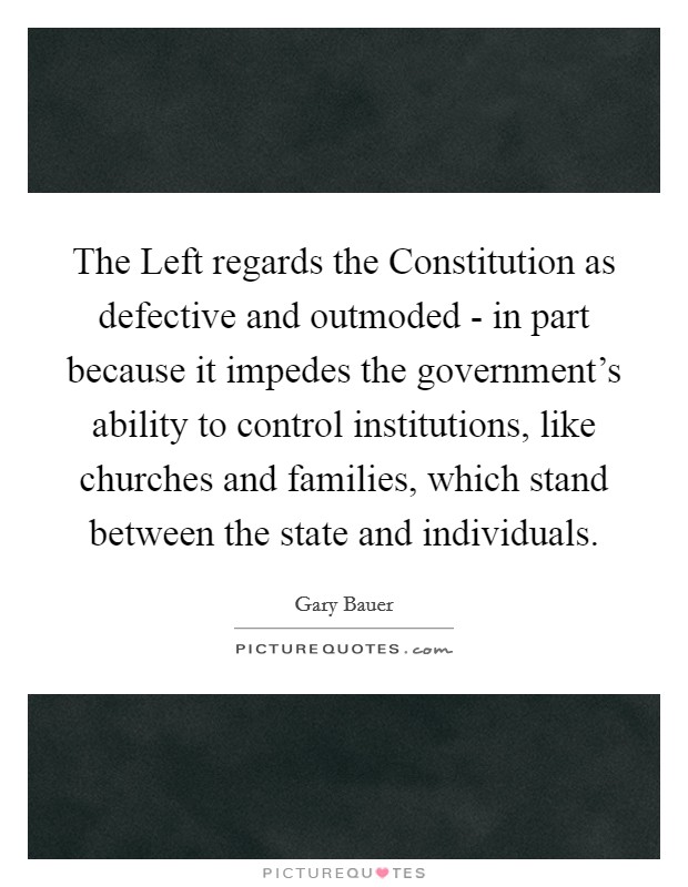 The Left regards the Constitution as defective and outmoded - in part because it impedes the government's ability to control institutions, like churches and families, which stand between the state and individuals. Picture Quote #1