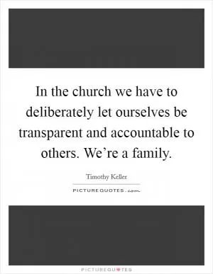 In the church we have to deliberately let ourselves be transparent and accountable to others. We’re a family Picture Quote #1