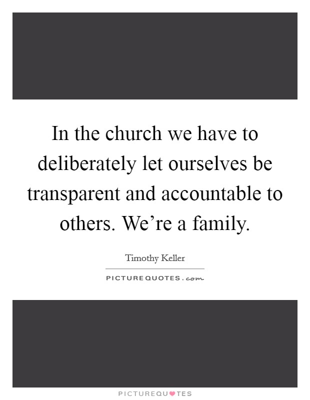 In the church we have to deliberately let ourselves be transparent and accountable to others. We're a family. Picture Quote #1