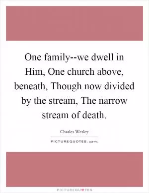 One family--we dwell in Him, One church above, beneath, Though now divided by the stream, The narrow stream of death Picture Quote #1