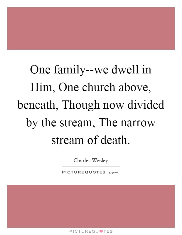 One family--we dwell in Him, One church above, beneath, Though now divided by the stream, The narrow stream of death. Picture Quote #1