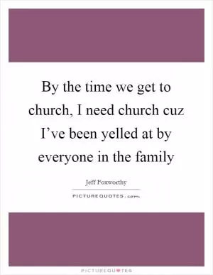 By the time we get to church, I need church cuz I’ve been yelled at by everyone in the family Picture Quote #1