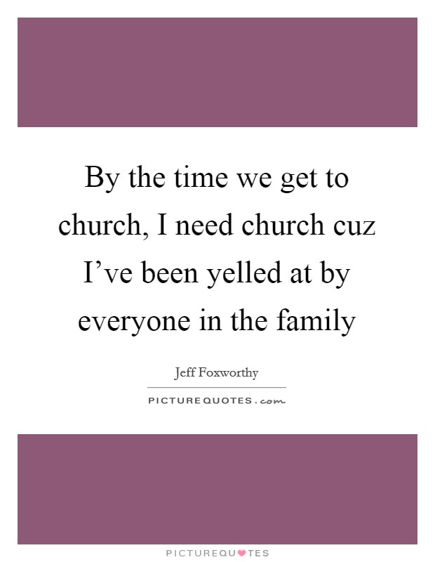 By the time we get to church, I need church cuz I've been yelled at by everyone in the family Picture Quote #1