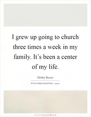 I grew up going to church three times a week in my family. It’s been a center of my life Picture Quote #1