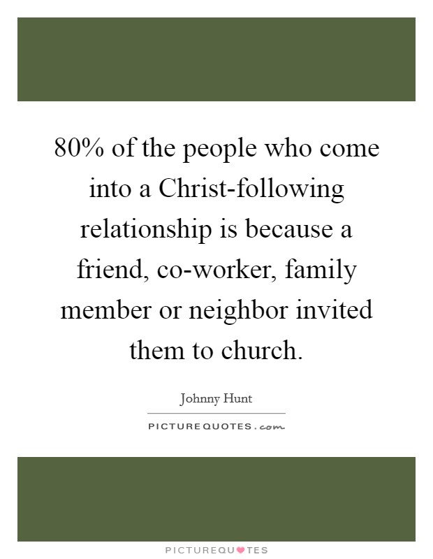 80% of the people who come into a Christ-following relationship is because a friend, co-worker, family member or neighbor invited them to church. Picture Quote #1