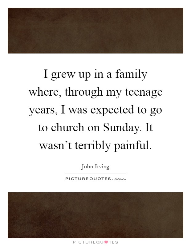 I grew up in a family where, through my teenage years, I was expected to go to church on Sunday. It wasn’t terribly painful Picture Quote #1