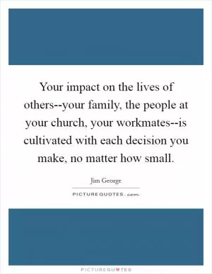 Your impact on the lives of others--your family, the people at your church, your workmates--is cultivated with each decision you make, no matter how small Picture Quote #1