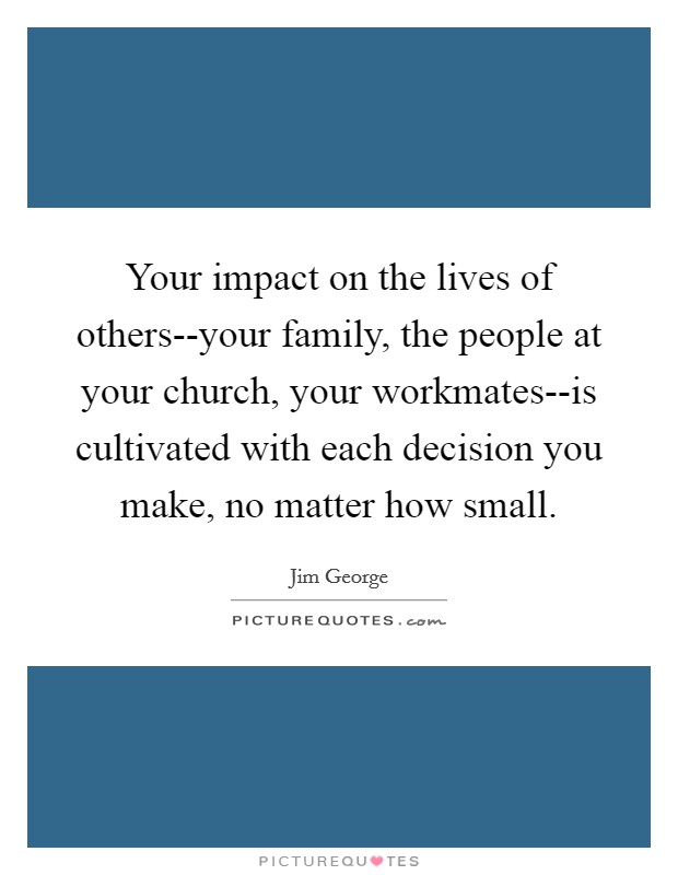 Your impact on the lives of others--your family, the people at your church, your workmates--is cultivated with each decision you make, no matter how small. Picture Quote #1