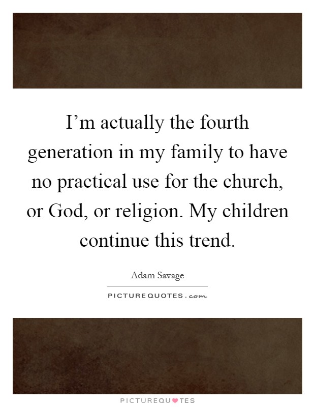 I'm actually the fourth generation in my family to have no practical use for the church, or God, or religion. My children continue this trend. Picture Quote #1
