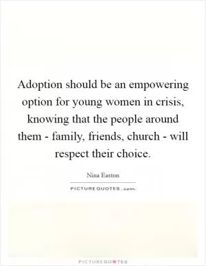 Adoption should be an empowering option for young women in crisis, knowing that the people around them - family, friends, church - will respect their choice Picture Quote #1