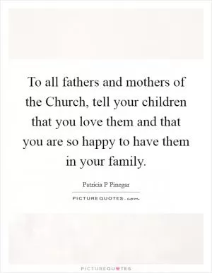 To all fathers and mothers of the Church, tell your children that you love them and that you are so happy to have them in your family Picture Quote #1