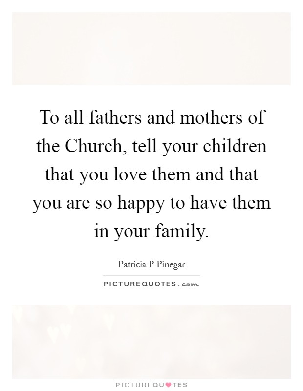 To all fathers and mothers of the Church, tell your children that you love them and that you are so happy to have them in your family. Picture Quote #1