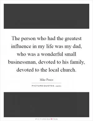 The person who had the greatest influence in my life was my dad, who was a wonderful small businessman, devoted to his family, devoted to the local church Picture Quote #1