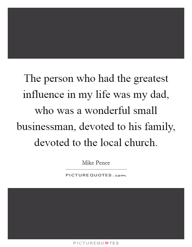 The person who had the greatest influence in my life was my dad, who was a wonderful small businessman, devoted to his family, devoted to the local church. Picture Quote #1