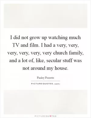 I did not grow up watching much TV and film. I had a very, very, very, very, very, very church family, and a lot of, like, secular stuff was not around my house Picture Quote #1