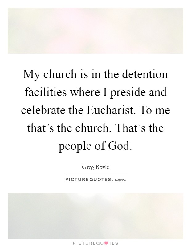 My church is in the detention facilities where I preside and celebrate the Eucharist. To me that's the church. That's the people of God. Picture Quote #1