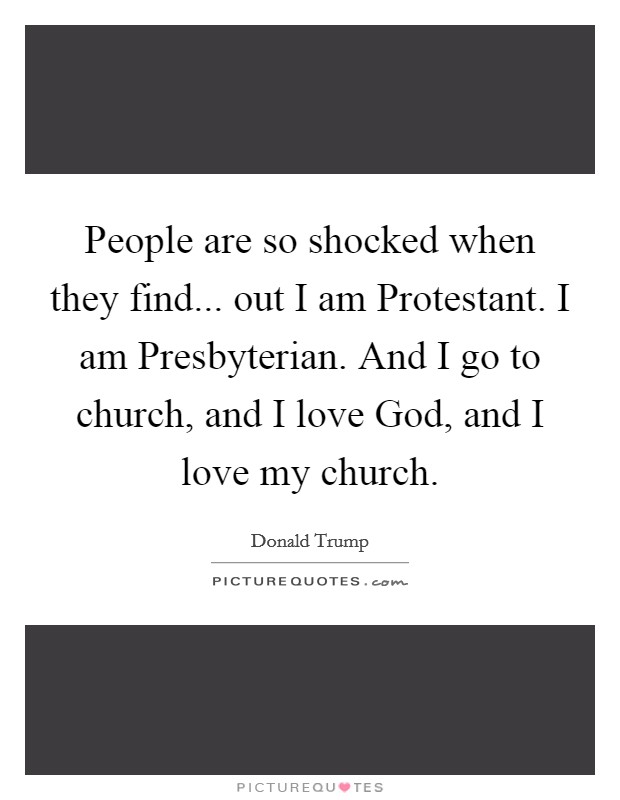 People are so shocked when they find... out I am Protestant. I am Presbyterian. And I go to church, and I love God, and I love my church. Picture Quote #1