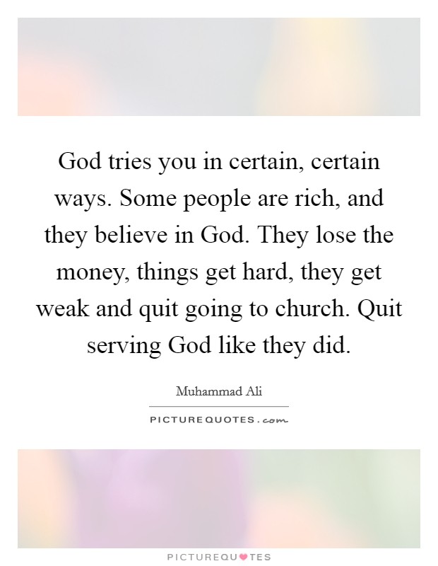God tries you in certain, certain ways. Some people are rich, and they believe in God. They lose the money, things get hard, they get weak and quit going to church. Quit serving God like they did Picture Quote #1