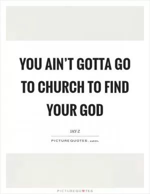 You ain’t gotta go to church to find your God Picture Quote #1