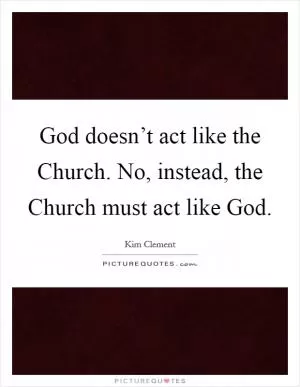 God doesn’t act like the Church. No, instead, the Church must act like God Picture Quote #1