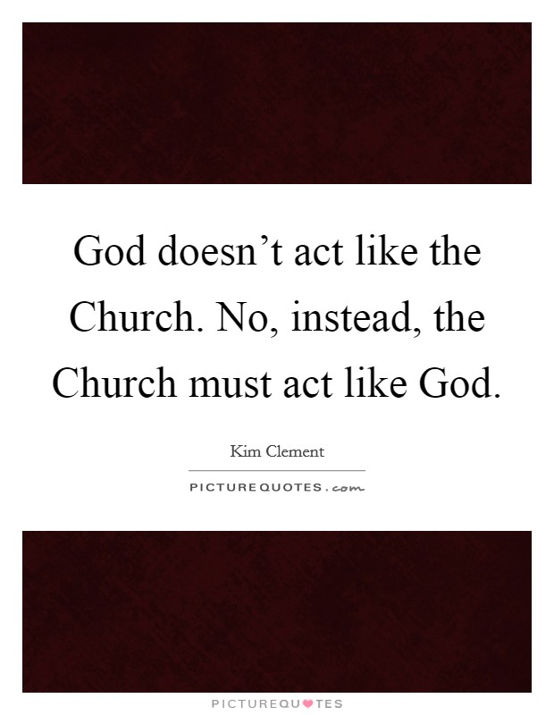 God doesn't act like the Church. No, instead, the Church must act like God. Picture Quote #1
