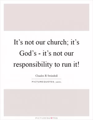 It’s not our church; it’s God’s - it’s not our responsibility to run it! Picture Quote #1