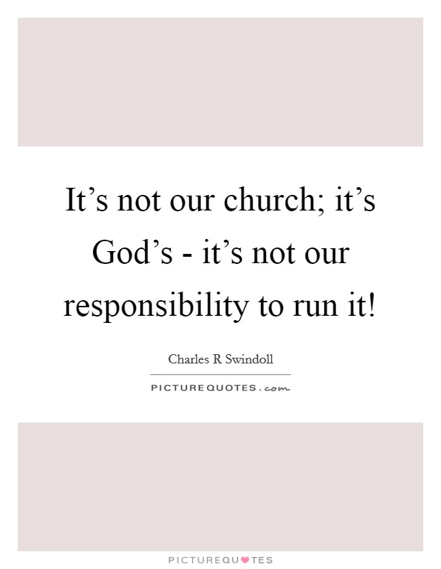 It's not our church; it's God's - it's not our responsibility to run it! Picture Quote #1