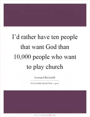 I’d rather have ten people that want God than 10,000 people who want to play church Picture Quote #1
