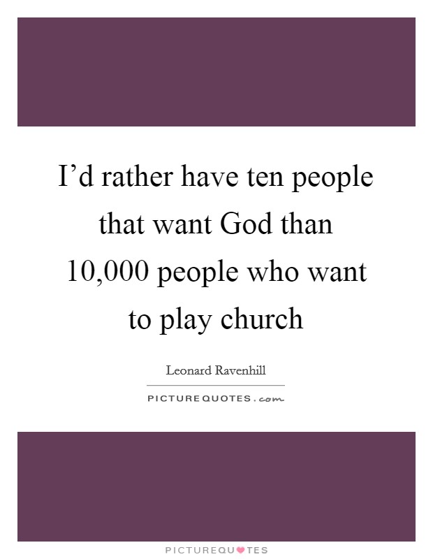 I'd rather have ten people that want God than 10,000 people who want to play church Picture Quote #1