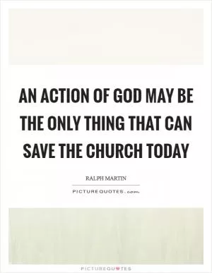An action of God may be the only thing that can save the Church today Picture Quote #1