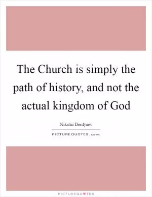The Church is simply the path of history, and not the actual kingdom of God Picture Quote #1