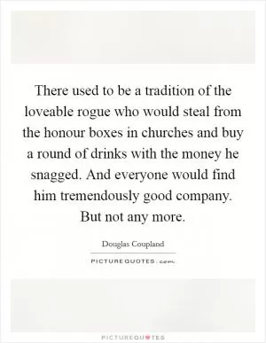 There used to be a tradition of the loveable rogue who would steal from the honour boxes in churches and buy a round of drinks with the money he snagged. And everyone would find him tremendously good company. But not any more Picture Quote #1