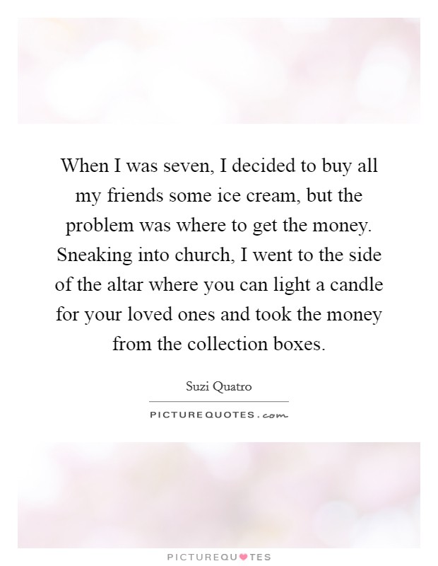 When I was seven, I decided to buy all my friends some ice cream, but the problem was where to get the money. Sneaking into church, I went to the side of the altar where you can light a candle for your loved ones and took the money from the collection boxes Picture Quote #1