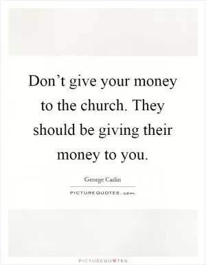 Don’t give your money to the church. They should be giving their money to you Picture Quote #1