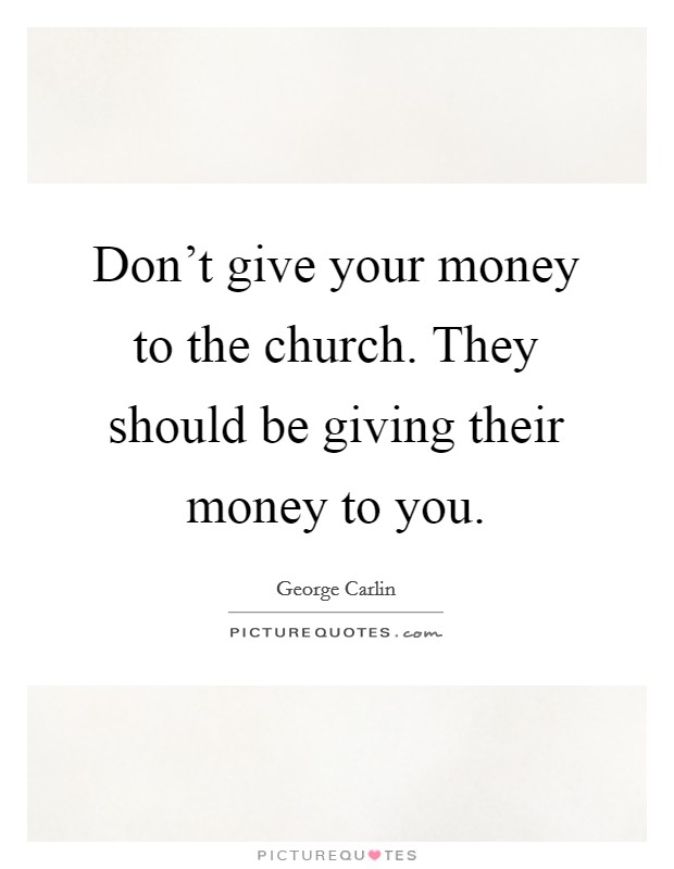 Don't give your money to the church. They should be giving their money to you. Picture Quote #1
