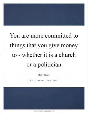 You are more committed to things that you give money to - whether it is a church or a politician Picture Quote #1
