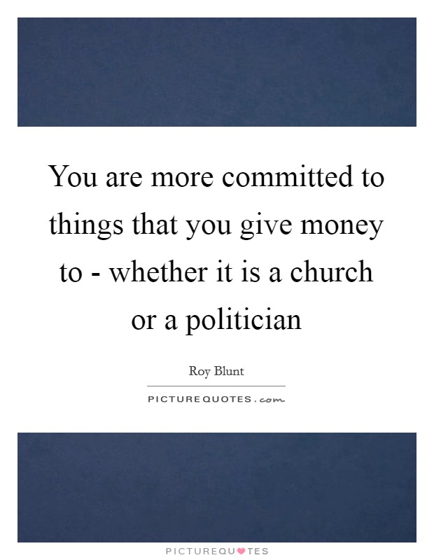 You are more committed to things that you give money to - whether it is a church or a politician Picture Quote #1