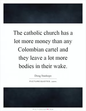 The catholic church has a lot more money than any Colombian cartel and they leave a lot more bodies in their wake Picture Quote #1