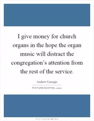 I give money for church organs in the hope the organ music will distract the congregation’s attention from the rest of the service Picture Quote #1