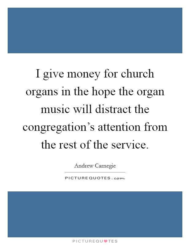 I give money for church organs in the hope the organ music will distract the congregation's attention from the rest of the service. Picture Quote #1