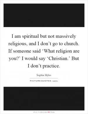 I am spiritual but not massively religious, and I don’t go to church. If someone said ‘What religion are you?’ I would say ‘Christian.’ But I don’t practice Picture Quote #1